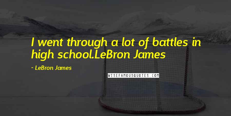LeBron James Quotes: I went through a lot of battles in high school.LeBron James
