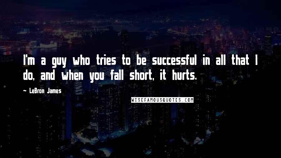 LeBron James Quotes: I'm a guy who tries to be successful in all that I do, and when you fall short, it hurts.