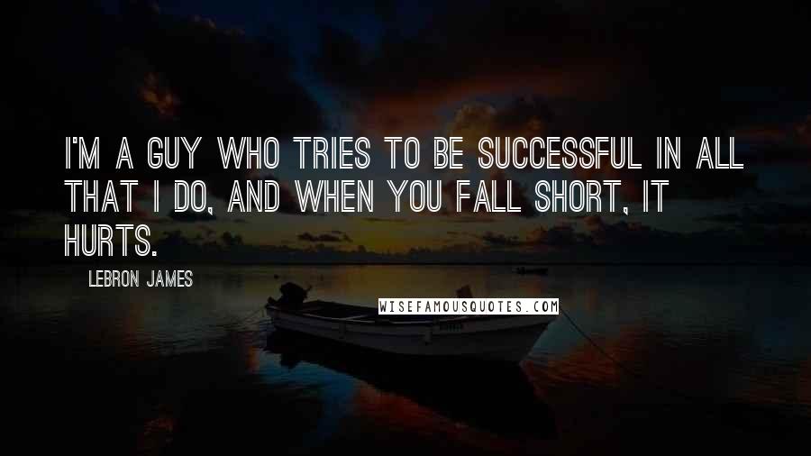 LeBron James Quotes: I'm a guy who tries to be successful in all that I do, and when you fall short, it hurts.