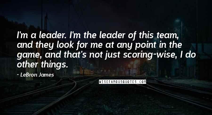 LeBron James Quotes: I'm a leader. I'm the leader of this team, and they look for me at any point in the game, and that's not just scoring-wise, I do other things.