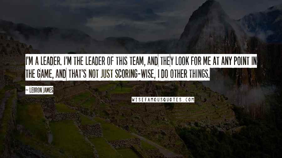 LeBron James Quotes: I'm a leader. I'm the leader of this team, and they look for me at any point in the game, and that's not just scoring-wise, I do other things.