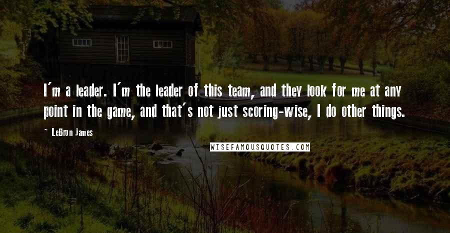 LeBron James Quotes: I'm a leader. I'm the leader of this team, and they look for me at any point in the game, and that's not just scoring-wise, I do other things.
