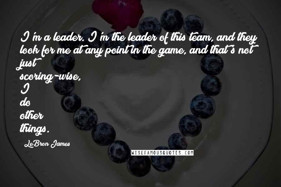 LeBron James Quotes: I'm a leader. I'm the leader of this team, and they look for me at any point in the game, and that's not just scoring-wise, I do other things.