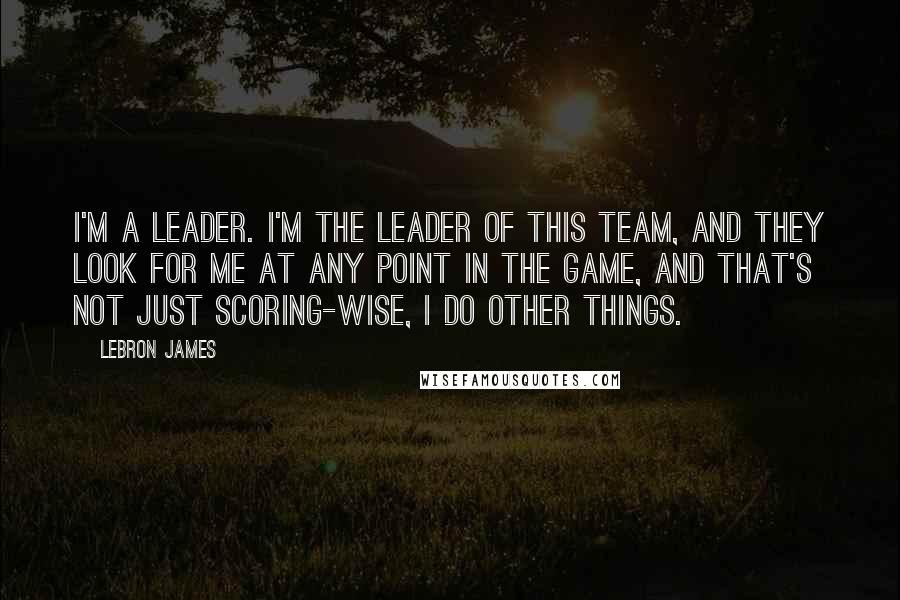 LeBron James Quotes: I'm a leader. I'm the leader of this team, and they look for me at any point in the game, and that's not just scoring-wise, I do other things.