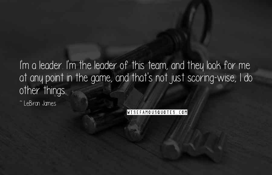 LeBron James Quotes: I'm a leader. I'm the leader of this team, and they look for me at any point in the game, and that's not just scoring-wise, I do other things.
