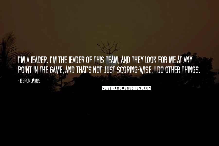 LeBron James Quotes: I'm a leader. I'm the leader of this team, and they look for me at any point in the game, and that's not just scoring-wise, I do other things.
