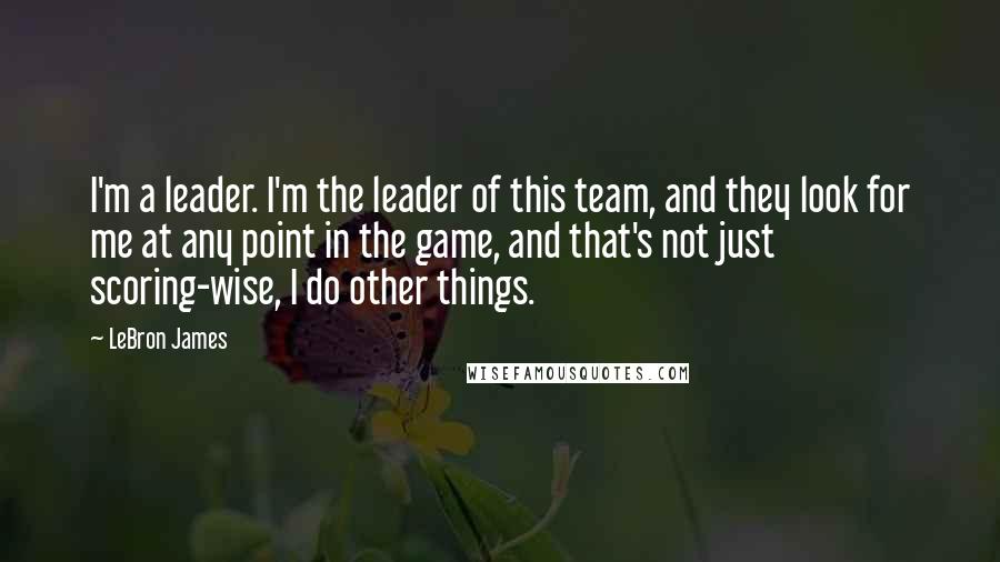 LeBron James Quotes: I'm a leader. I'm the leader of this team, and they look for me at any point in the game, and that's not just scoring-wise, I do other things.