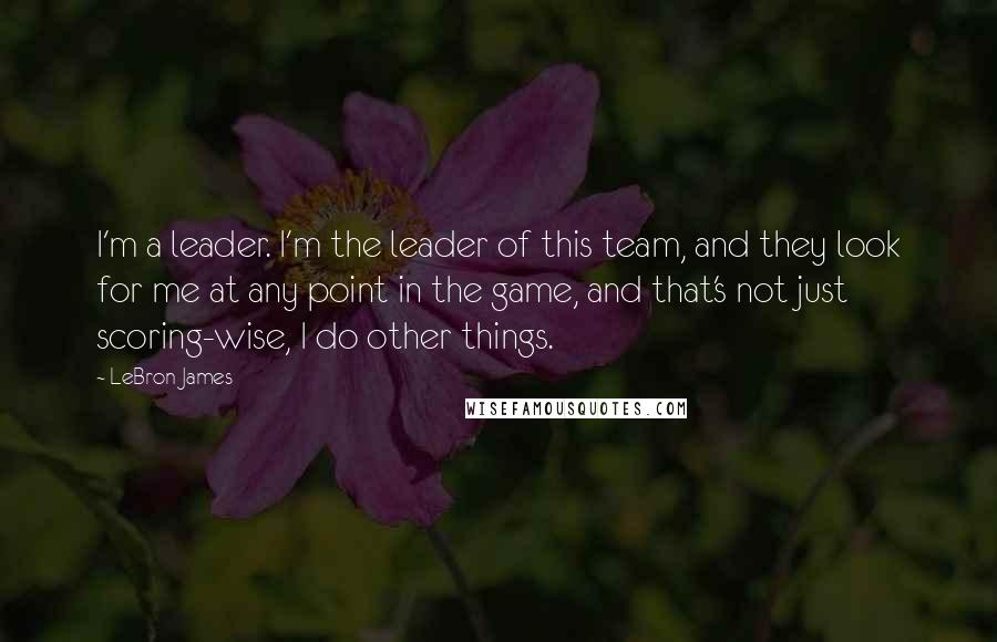 LeBron James Quotes: I'm a leader. I'm the leader of this team, and they look for me at any point in the game, and that's not just scoring-wise, I do other things.