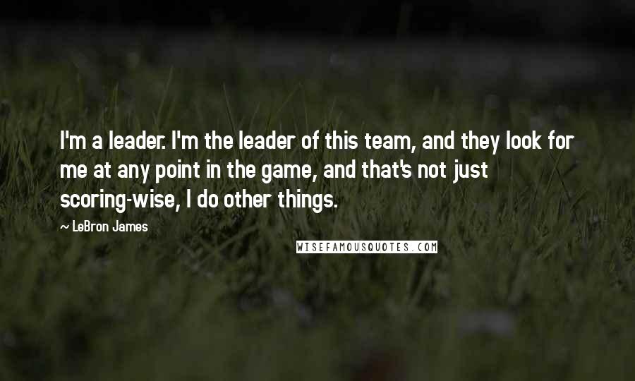 LeBron James Quotes: I'm a leader. I'm the leader of this team, and they look for me at any point in the game, and that's not just scoring-wise, I do other things.