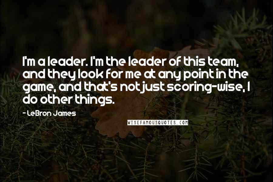 LeBron James Quotes: I'm a leader. I'm the leader of this team, and they look for me at any point in the game, and that's not just scoring-wise, I do other things.