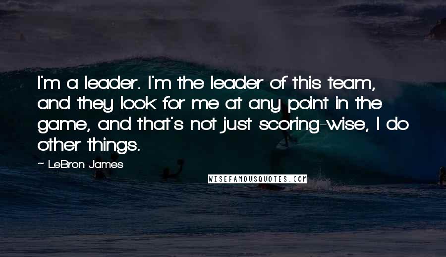 LeBron James Quotes: I'm a leader. I'm the leader of this team, and they look for me at any point in the game, and that's not just scoring-wise, I do other things.