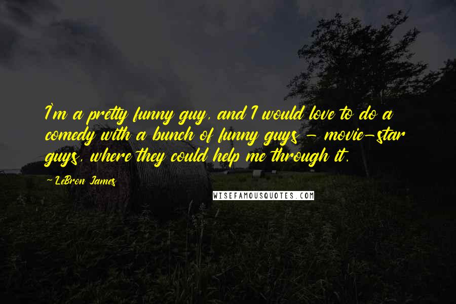 LeBron James Quotes: I'm a pretty funny guy, and I would love to do a comedy with a bunch of funny guys - movie-star guys, where they could help me through it.