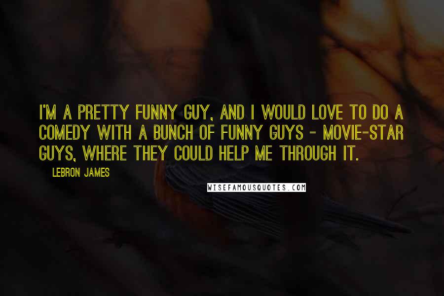 LeBron James Quotes: I'm a pretty funny guy, and I would love to do a comedy with a bunch of funny guys - movie-star guys, where they could help me through it.