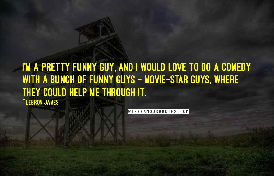 LeBron James Quotes: I'm a pretty funny guy, and I would love to do a comedy with a bunch of funny guys - movie-star guys, where they could help me through it.