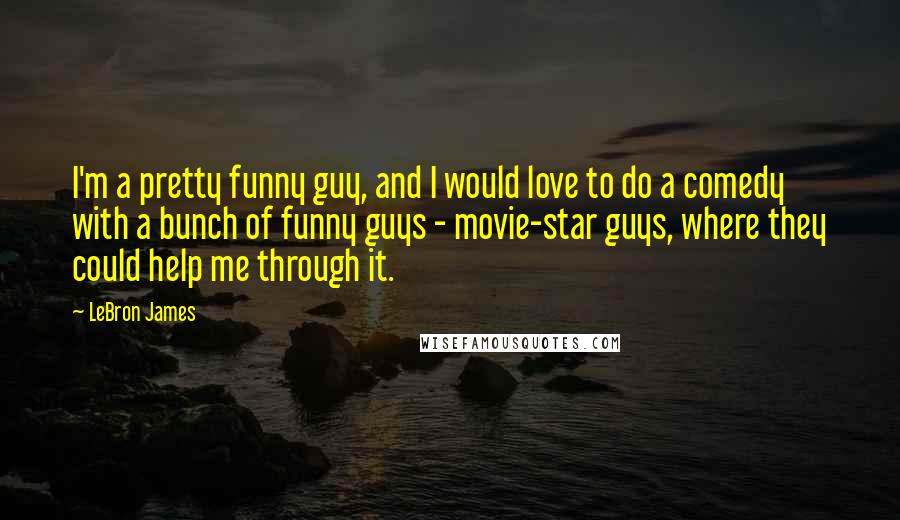 LeBron James Quotes: I'm a pretty funny guy, and I would love to do a comedy with a bunch of funny guys - movie-star guys, where they could help me through it.