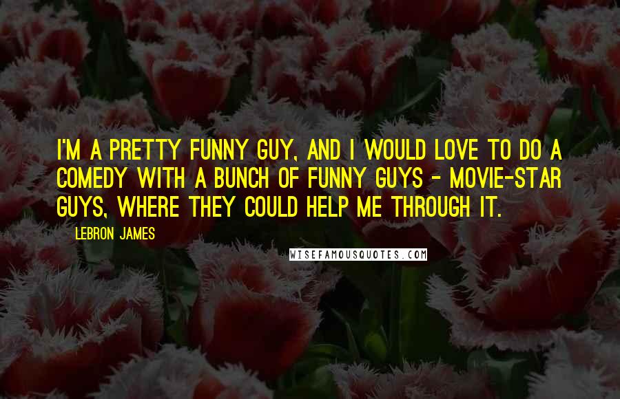 LeBron James Quotes: I'm a pretty funny guy, and I would love to do a comedy with a bunch of funny guys - movie-star guys, where they could help me through it.