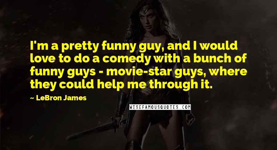 LeBron James Quotes: I'm a pretty funny guy, and I would love to do a comedy with a bunch of funny guys - movie-star guys, where they could help me through it.