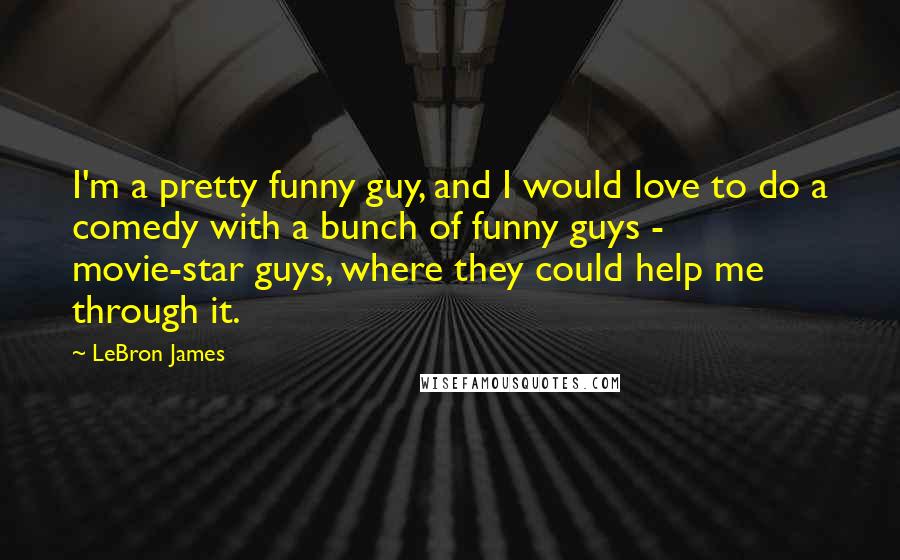 LeBron James Quotes: I'm a pretty funny guy, and I would love to do a comedy with a bunch of funny guys - movie-star guys, where they could help me through it.