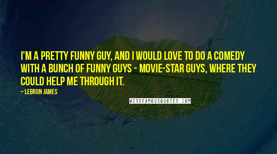 LeBron James Quotes: I'm a pretty funny guy, and I would love to do a comedy with a bunch of funny guys - movie-star guys, where they could help me through it.