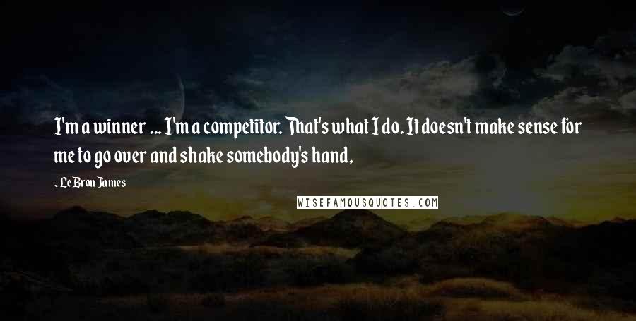 LeBron James Quotes: I'm a winner ... I'm a competitor. That's what I do. It doesn't make sense for me to go over and shake somebody's hand,