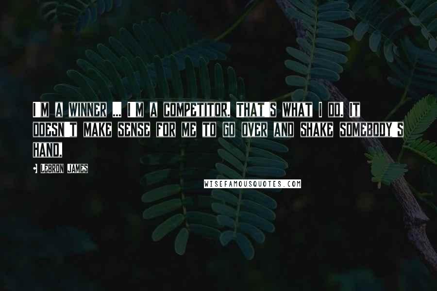 LeBron James Quotes: I'm a winner ... I'm a competitor. That's what I do. It doesn't make sense for me to go over and shake somebody's hand,