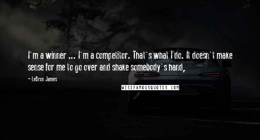 LeBron James Quotes: I'm a winner ... I'm a competitor. That's what I do. It doesn't make sense for me to go over and shake somebody's hand,