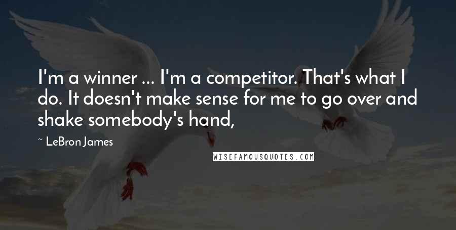 LeBron James Quotes: I'm a winner ... I'm a competitor. That's what I do. It doesn't make sense for me to go over and shake somebody's hand,