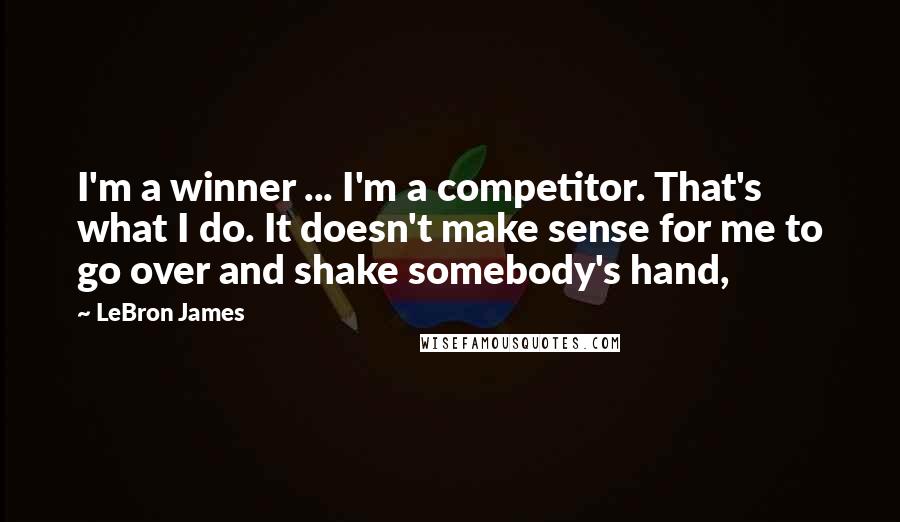 LeBron James Quotes: I'm a winner ... I'm a competitor. That's what I do. It doesn't make sense for me to go over and shake somebody's hand,