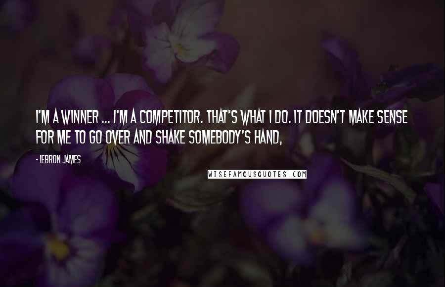 LeBron James Quotes: I'm a winner ... I'm a competitor. That's what I do. It doesn't make sense for me to go over and shake somebody's hand,