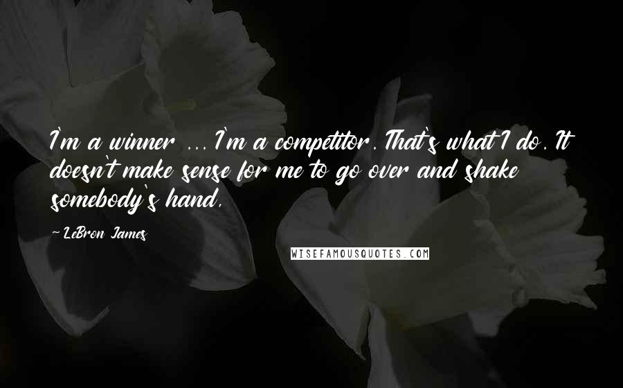 LeBron James Quotes: I'm a winner ... I'm a competitor. That's what I do. It doesn't make sense for me to go over and shake somebody's hand,