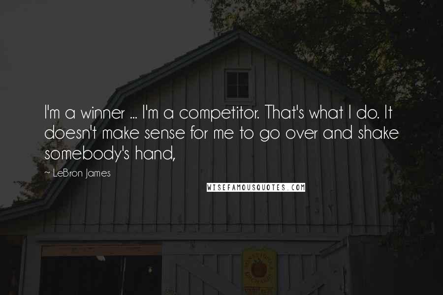 LeBron James Quotes: I'm a winner ... I'm a competitor. That's what I do. It doesn't make sense for me to go over and shake somebody's hand,