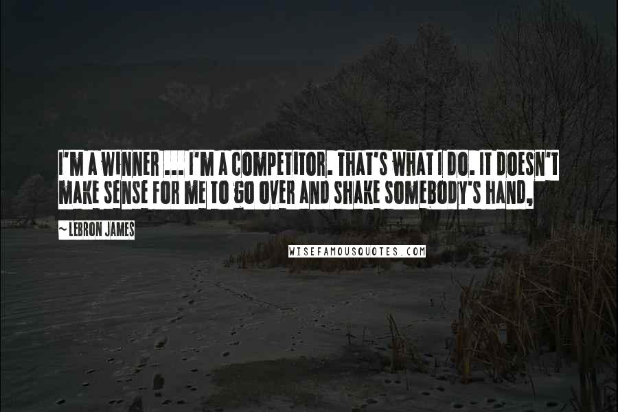 LeBron James Quotes: I'm a winner ... I'm a competitor. That's what I do. It doesn't make sense for me to go over and shake somebody's hand,