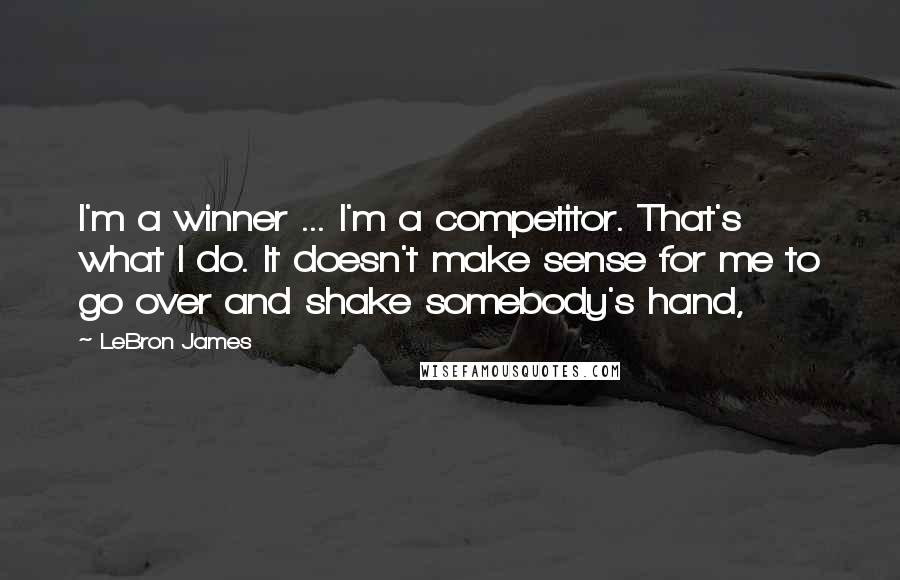 LeBron James Quotes: I'm a winner ... I'm a competitor. That's what I do. It doesn't make sense for me to go over and shake somebody's hand,