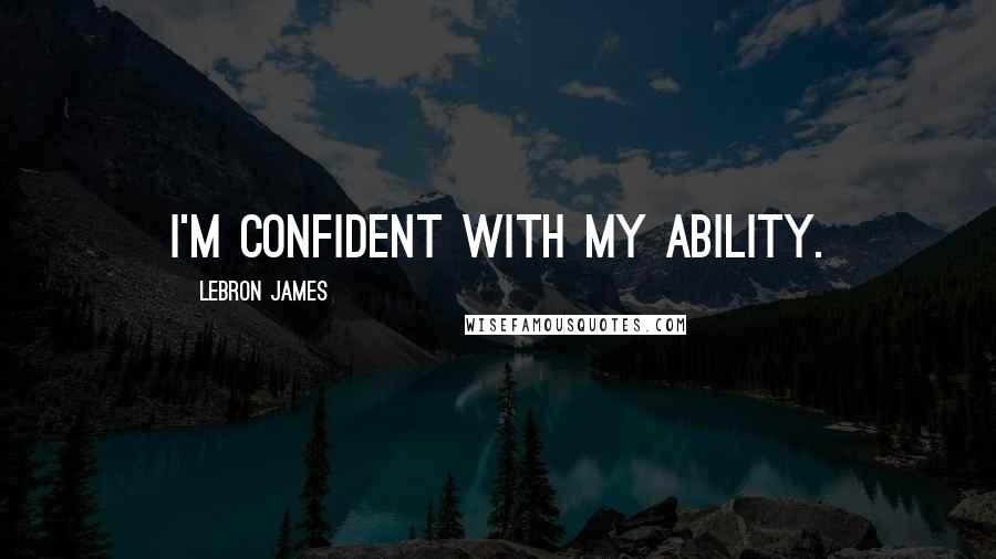 LeBron James Quotes: I'm confident with my ability.