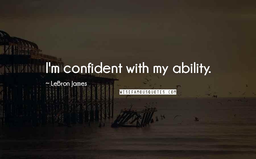 LeBron James Quotes: I'm confident with my ability.