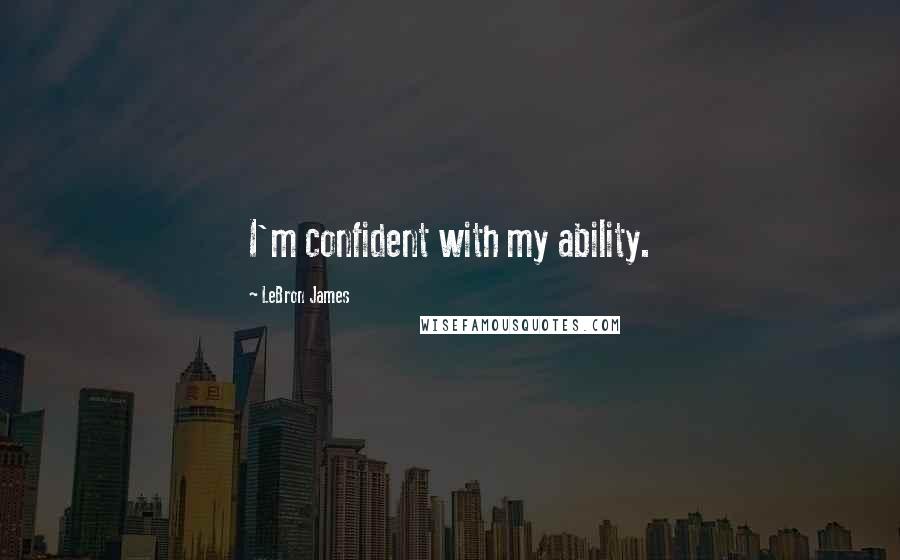 LeBron James Quotes: I'm confident with my ability.