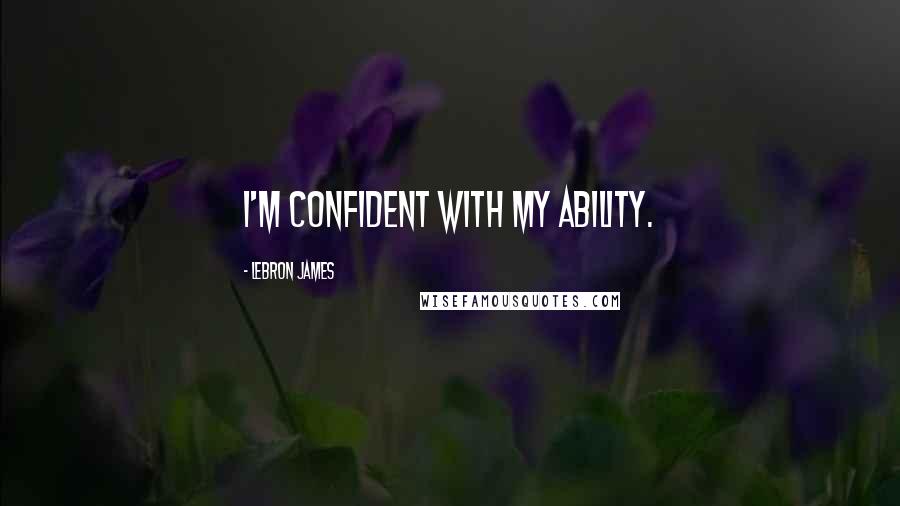 LeBron James Quotes: I'm confident with my ability.