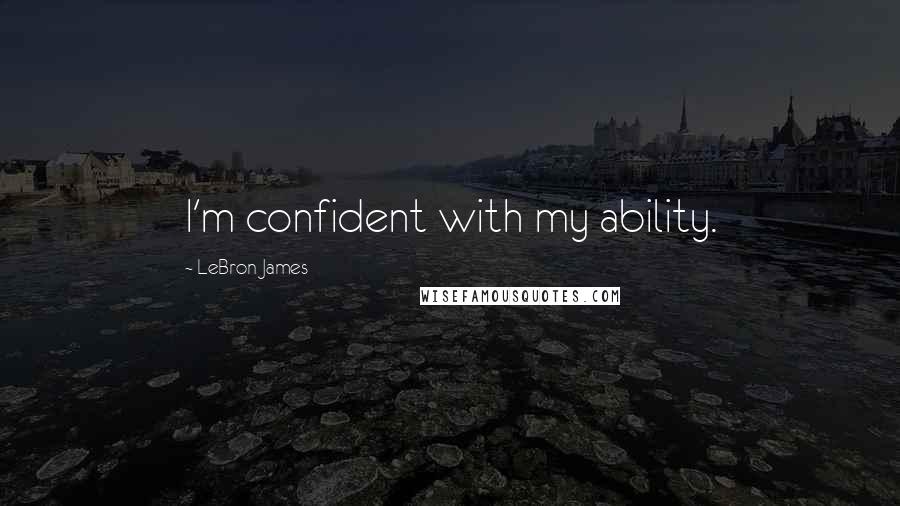 LeBron James Quotes: I'm confident with my ability.
