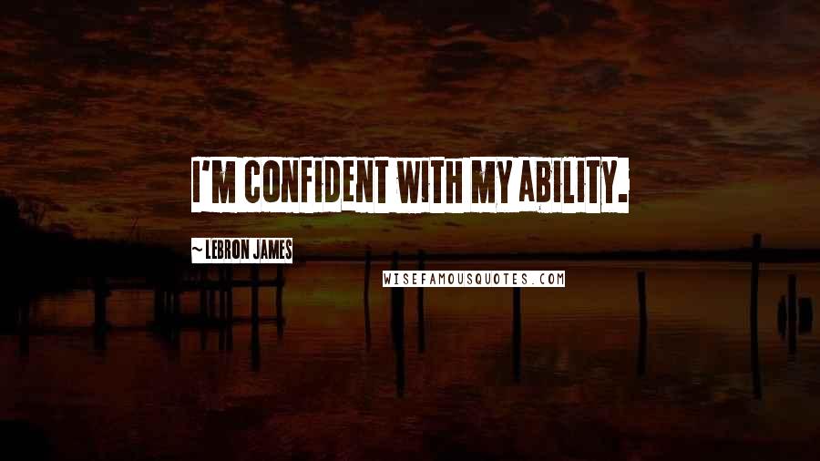 LeBron James Quotes: I'm confident with my ability.