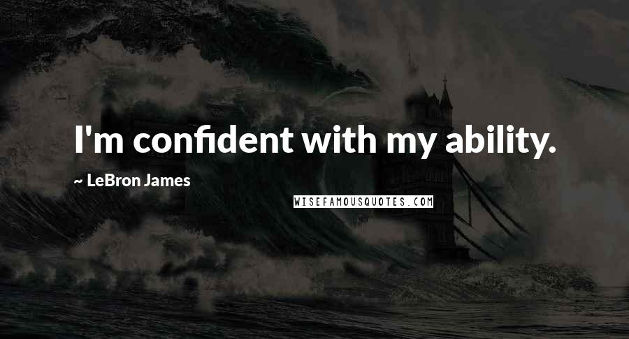 LeBron James Quotes: I'm confident with my ability.