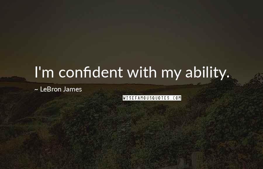 LeBron James Quotes: I'm confident with my ability.