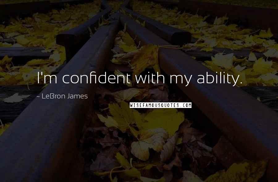 LeBron James Quotes: I'm confident with my ability.