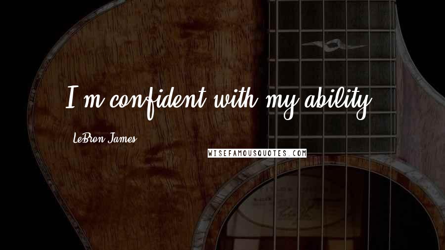 LeBron James Quotes: I'm confident with my ability.