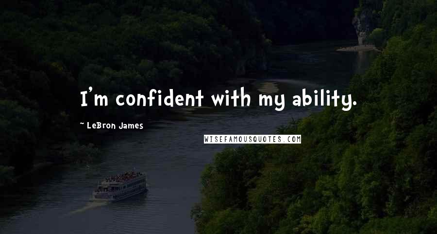 LeBron James Quotes: I'm confident with my ability.