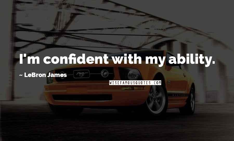 LeBron James Quotes: I'm confident with my ability.