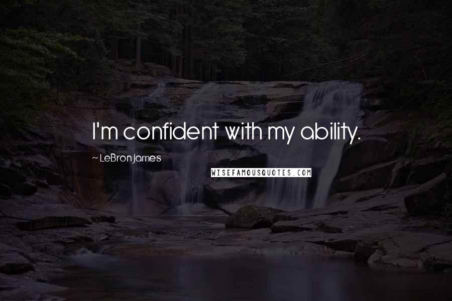 LeBron James Quotes: I'm confident with my ability.