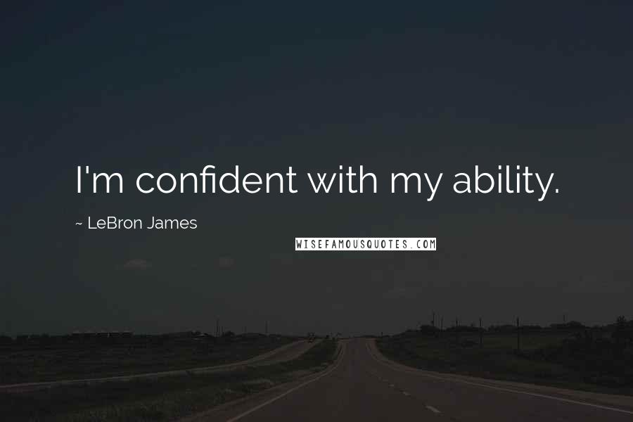 LeBron James Quotes: I'm confident with my ability.