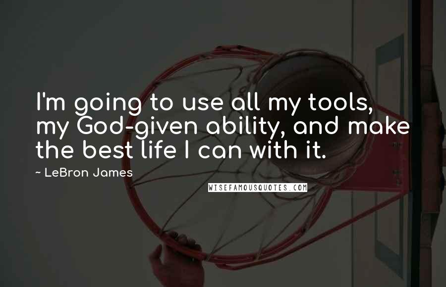 LeBron James Quotes: I'm going to use all my tools, my God-given ability, and make the best life I can with it.