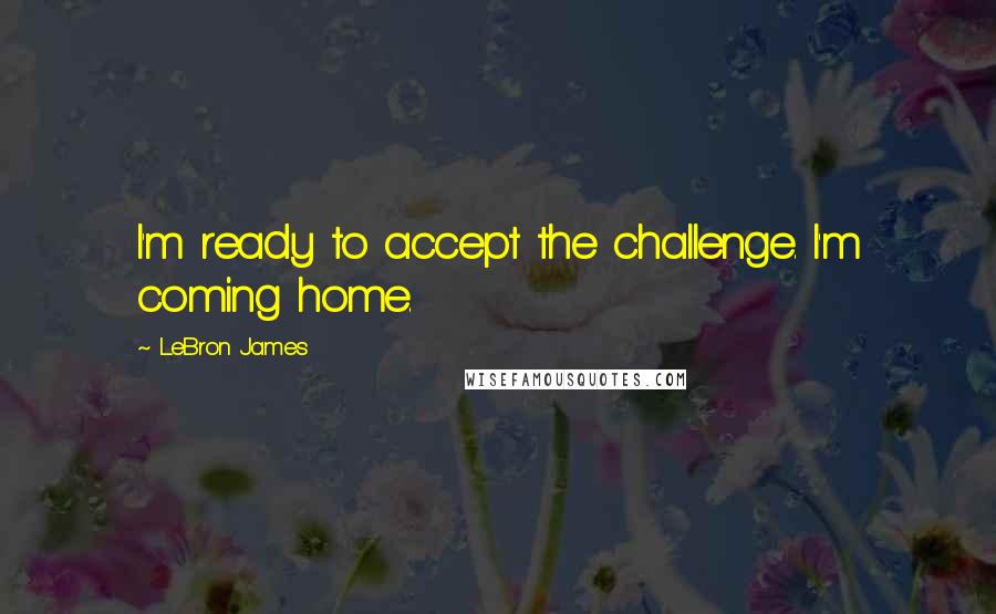 LeBron James Quotes: I'm ready to accept the challenge. I'm coming home.