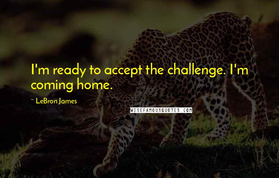 LeBron James Quotes: I'm ready to accept the challenge. I'm coming home.